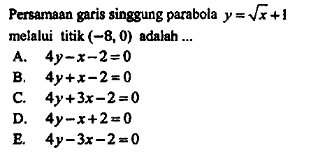 Persamaan garis singgung parabola  y=akar(x)+1  melalui titik  (-8,0)  adalah ...
A.  4 y-x-2=0 
B.  4 y+x-2=0 
C.  4 y+3 x-2=0 
D.  4 y-x+2=0 
E.  4 y-3 x-2=0 