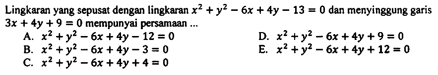 Lingkaran yang sepusat dengan lingkaran  x^(2)+y^(2)-6 x+4 y-13=0  dan menyinggung garis  3 x+4 y+9=0  mempunyai persamaan ...
A.  x^(2)+y^(2)-6 x+4 y-12=0 
D.  x^(2)+y^(2)-6 x+4 y+9=0 
B.  x^(2)+y^(2)-6 x+4 y-3=0 
E.  x^(2)+y^(2)-6 x+4 y+12=0 
C.  x^(2)+y^(2)-6 x+4 y+4=0 