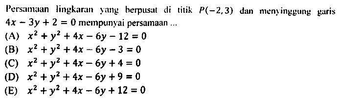 Persamaan lingkaran yang herpusat di titik  P(-2,3)  dan menyinggang garis  4 x-3 y+2=0  mempunyai persamaan  ... 
(A)  x^(2)+y^(2)+4 x-6 y-12=0 
(B)  x^(2)+y^(2)+4 x-6 y-3=0 
(C)  x^(2)+y^(2)+4 x-6 y+4=0 
(D)  x^(2)+y^(2)+4 x-6 y+9=0 
(E)  x^(2)+y^(2)+4 x-6 y+12=0 