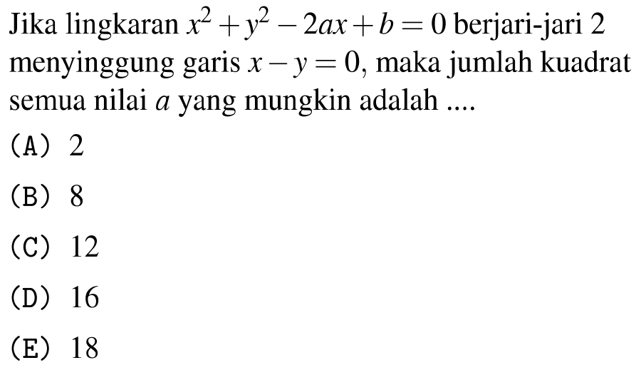 Jika lingkaran  x^(2)+y^(2)-2 a x+b=0  berjari-jari 2 menyinggung garis  x-y=0 , maka jumlah kuadrat semua nilai  a  yang mungkin adalah ....
(A) 2
(B) 8
(C) 12
(D) 16
(E) 18