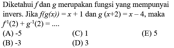 Diketahui  f  dan  g  merupakan fungsi yang mempunyai invers. Jika  f(g(x))=x+1  dan  g(x+2)=x-4 , maka  f^(1)(2)+g^(-1)(2)=... 
(A)  -5 
(C) 1
(E) 5
(B)  -3 
(D) 3