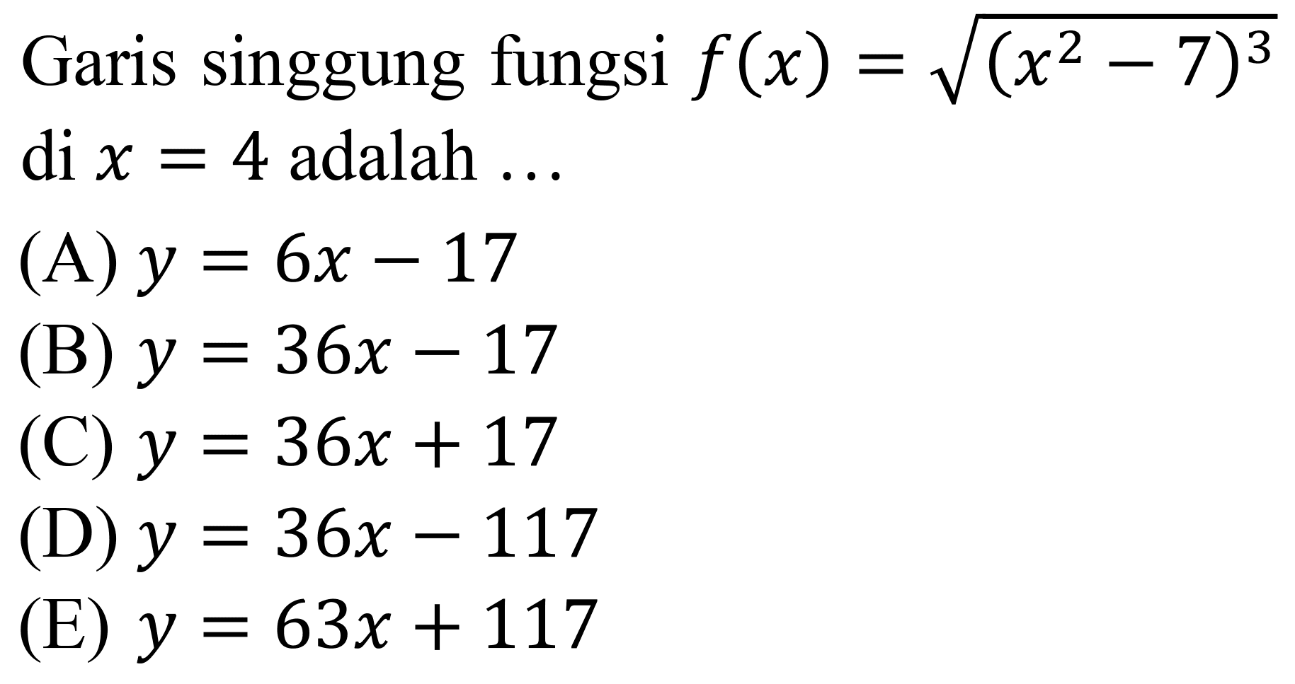 Garis singgung fungsi  f(x)=akar((x^(2)-7)^(3))  di  x=4  adalah ...
(A)  y=6 x-17 
(B)  y=36 x-17 
(C)  y=36 x+17 
(D)  y=36 x-117 
(E)  y=63 x+117 