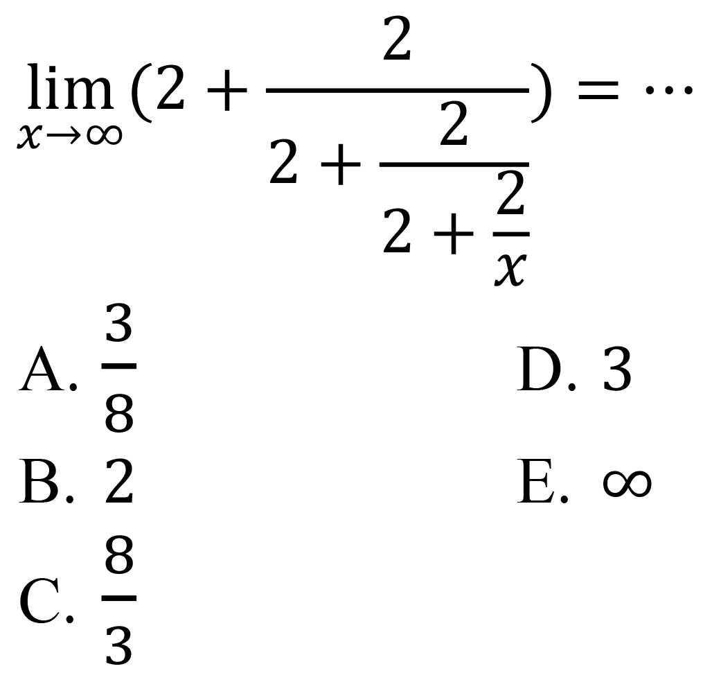 
lim  _(x -> tak hingga)(2+(2)/(2+(2)/(2+(2)/(x))))=..

A.  (3)/(8) 
D. 3
B. 2
E.  tak hingga 
C.  (8)/(3) 