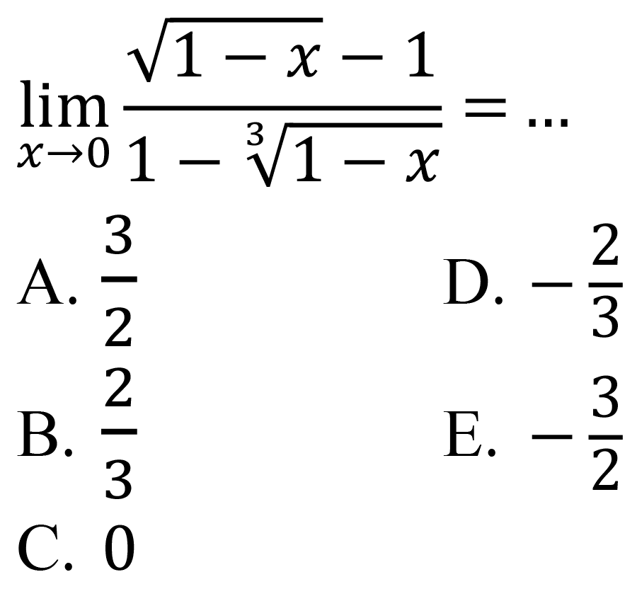  lim  _(x -> 0) (akar(1-x)-1)/(1-sqrt[3]{1-x))=... 
A.  (3)/(2) 
D.  -(2)/(3) 
B.  (2)/(3) 
E.  -(3)/(2) 
C. 0