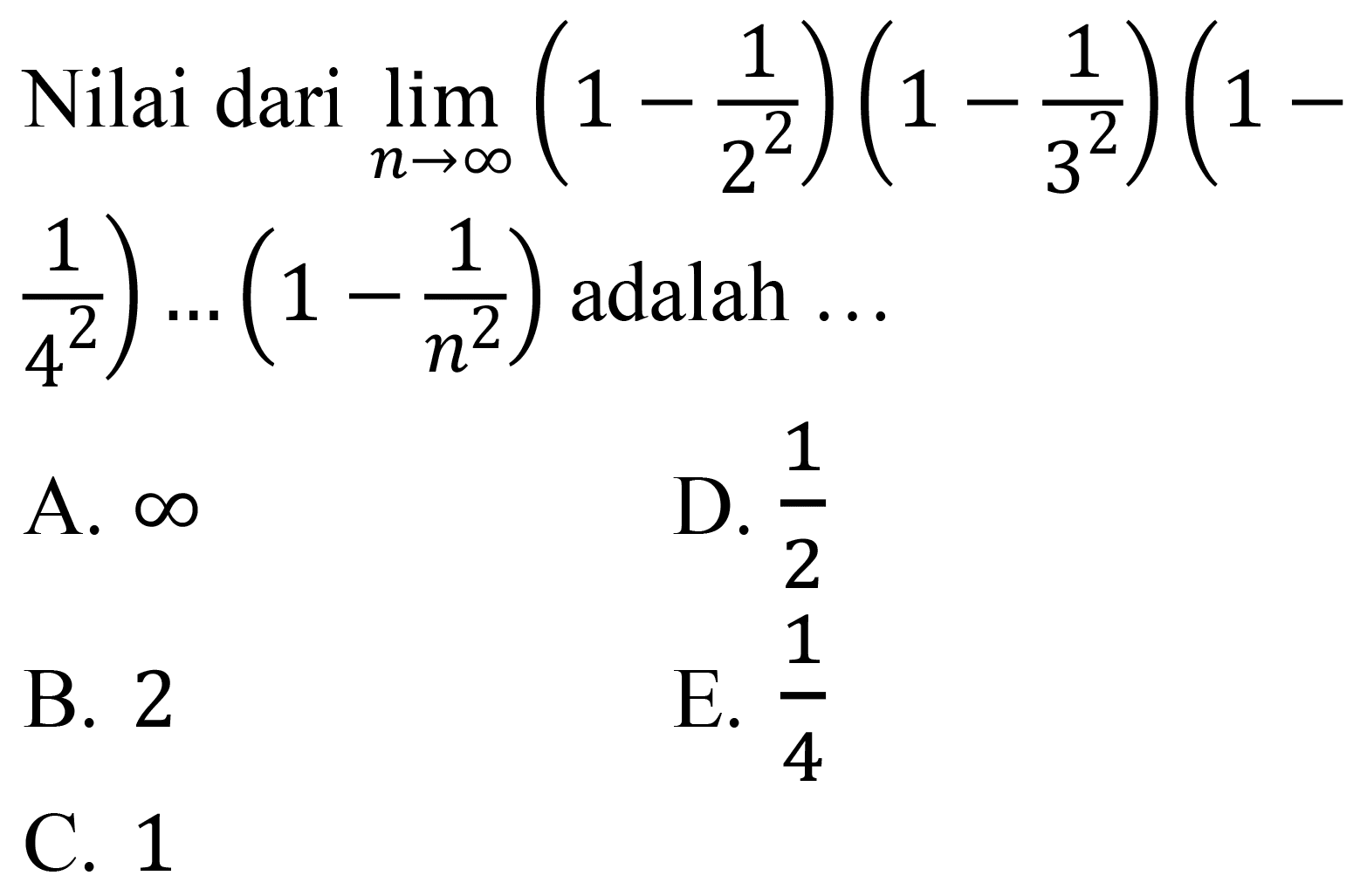 Nilai dari  lim  _(n -> tak hingga)(1-(1)/(2^(2)))(1-(1)/(3^(2)))(1-   .(1)/(4^(2))) ...(1-(1)/(n^(2)))  adalah  ... 
A.  tak hingga 
D.  (1)/(2) 
B. 2
E.  (1)/(4) 
C. 1