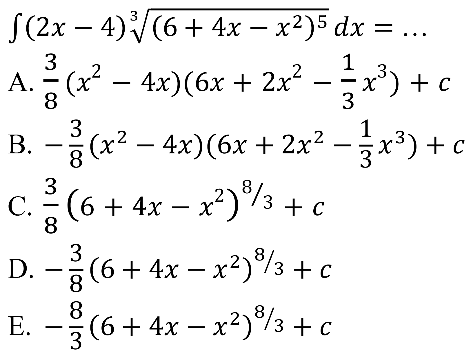 
int(2 x-4) sqrt[3]{(6+4 x-x^(2))^(5)) d x=...

A.  (3)/(8)(x^(2)-4 x)(6 x+2 x^(2)-(1)/(3) x^(3))+c 
B.  -(3)/(8)(x^(2)-4 x)(6 x+2 x^(2)-(1)/(3) x^(3))+c 
C.  (3)/(8)(6+4 x-x^(2))^(8 / 3)+c 
D.  -(3)/(8)(6+4 x-x^(2))^(8 / 3)+c 
E.  -(8)/(3)(6+4 x-x^(2))^(8 / 3)+c 