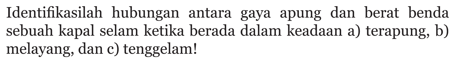 Identifikasilah hubungan antara gaya apung dan berat benda sebuah kapal selam ketika berada dalam keadaan a)terapung, b) melayang, dan c)tenggelam!