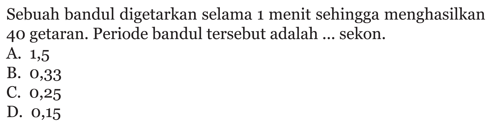 Sebuah bandul digetarkan selama 1 menit sehingga menghasilkan 40 getaran. Periode bandul tersebut adalah ... sekon.