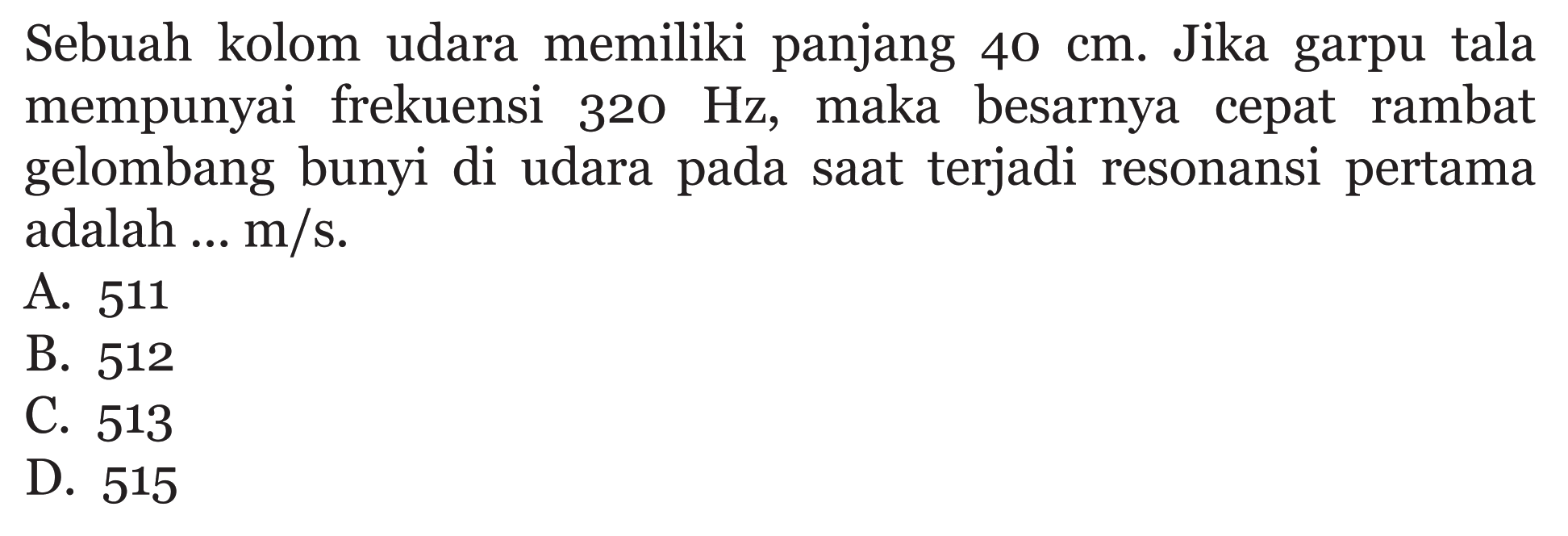 Sebuah kolom udara memiliki panjang 40 cm. Jika garpu tala mempunyai frekuensi 320 Hz, maka besarnya cepat rambat gelombang bunyi di udara pada saat terjadi resonansi pertama adalah ... m/s.