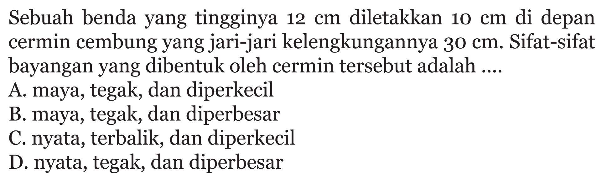 Sebuah benda yang tingginya 12 cm diletakkan 10 cm di depan cermin cembung yang jari-jari kelengkungannya 30 cm. Sifat-sifat bayangan yang dibentuk oleh cermin tersebut adalah ....