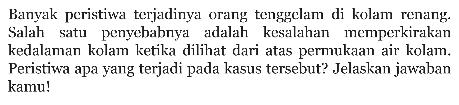 Banyak peristiwa terjadinya orang tenggelam di kolam renang. Salah satu penyebabnya adalah kesalahan memperkirakan kedalaman kolam ketika dilihat dari atas permukaan air kolam. Peristiwa apa yang terjadi pada kasus tersebut? Jelaskan jawaban kamu!