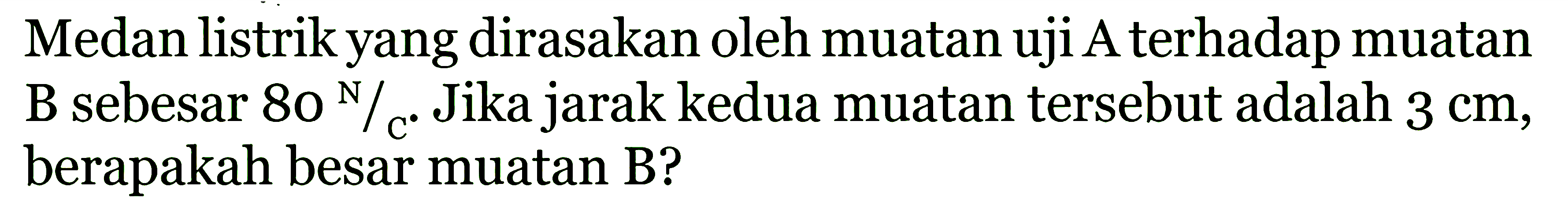 Medan listrikyang dirasakan oleh muatan uji A.terhadap muatan B.sebesar 80 N/c. Jika jarak kedua muatan tersebut adalah 3 cm,berapakah besar muatan B?