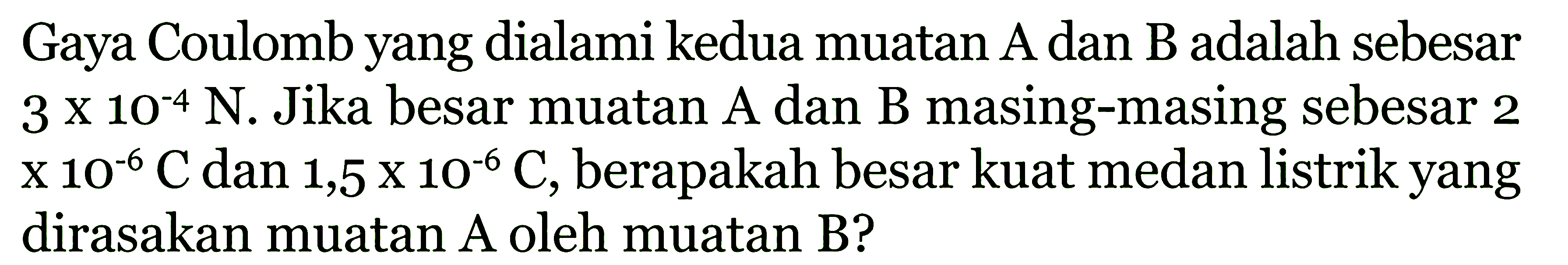 Gaya Coulomb yang dialami kedua muatan A dan B adalah sebesar 3 x 10^(-4) N. Jika besar muatan A dan B masing-masing sebesar 2 x 10^(-6) C dan 1,5 x 10^(-6) C, berapakah besar kuat medan listrik yang dirasakan muatan A oleh muatan B?