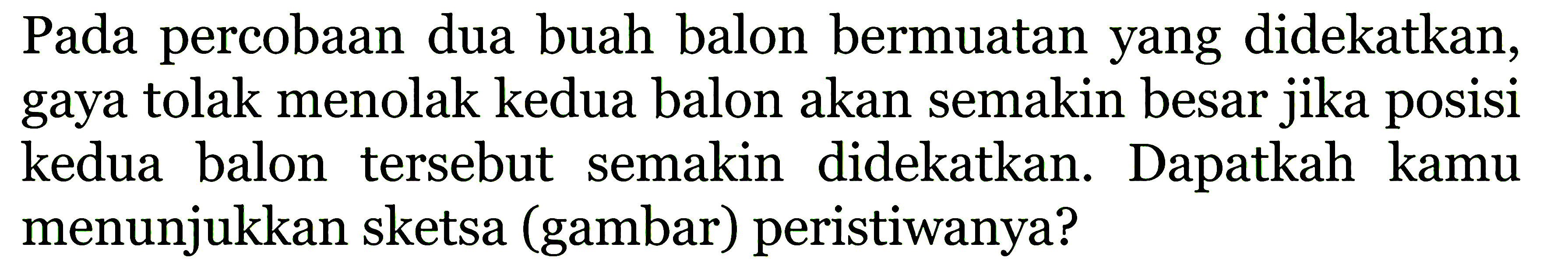 Pada percobaan dua buah balon bermuatan yang didekatkan, gaya tolak menolak kedua balon akan semakin besar jika posisi kedua balon tersebut semakin didekatkan. Dapatkah kamu menunjukkan sketsa (gambar) peristiwanya?