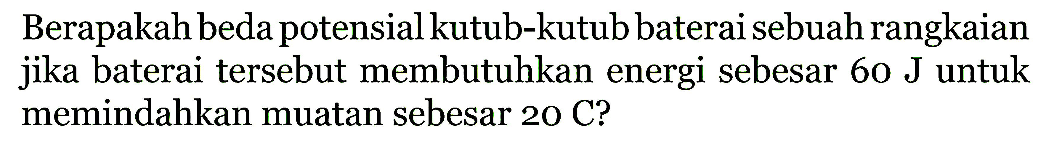 Berapakah beda potensial kutub-kutub baterai sebuahrangkaian jika baterai tersebut membutuhkan energi sebesar 60 J untuk memindahkan muatan sebesar 20 C?