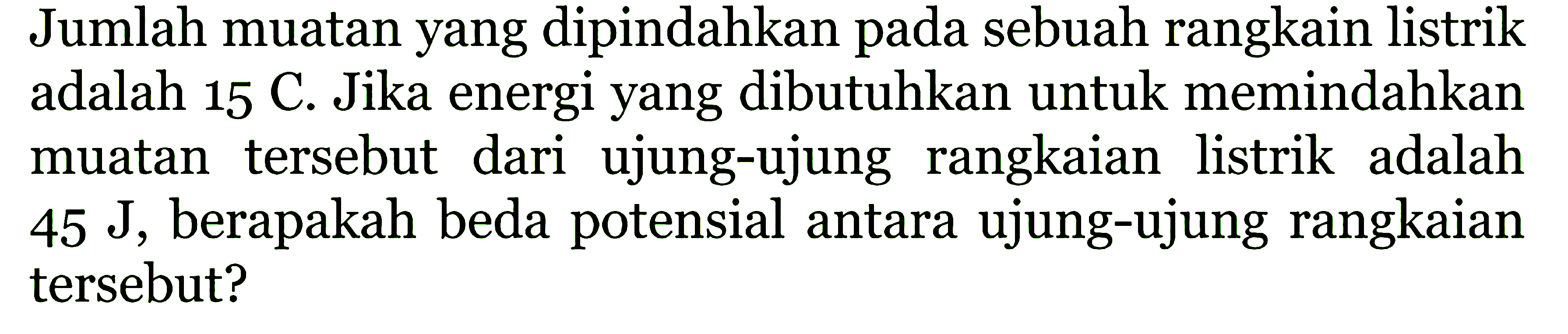 Jumlah muatan yang dipindahkan pada sebuah rangkain listrik adalah 15 C. Jika energi yang dibutuhkan untuk memindahkan muatan tersebut dari ujung-ujung rangkaian listrik adalah 45 J, berapakah beda potensial antara ujung-ujung rangkaian tersebut?