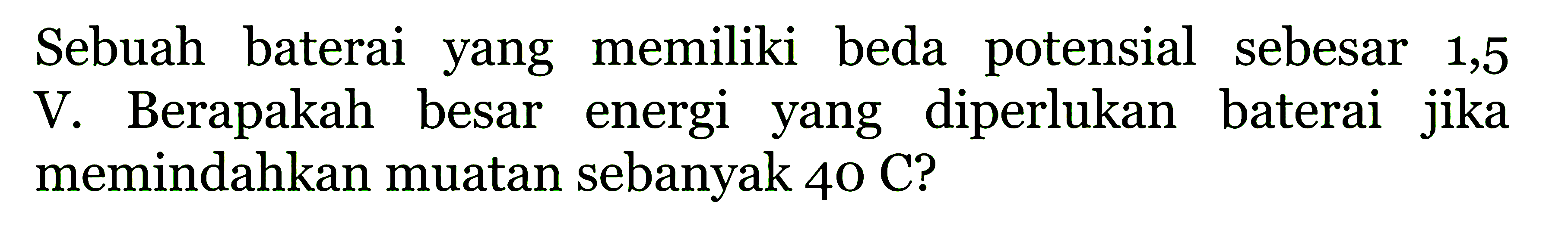 Sebuah baterai yang memiliki beda potensial sebesar 1,5 V Berapakah besar energi yang diperlukan baterai jika memindahkan muatan sebanyak 40 C?