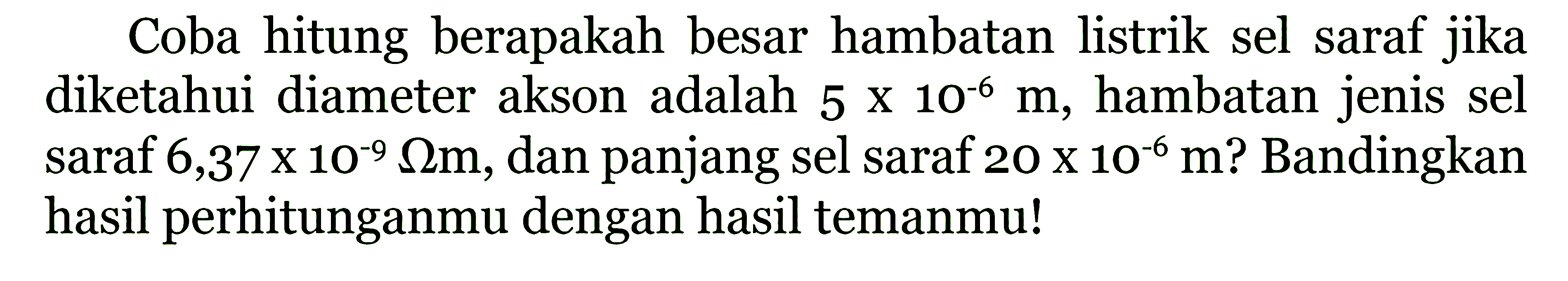 Coba hitung berapakah besar hambatan listrik sel saraf jika diketahui diameter akson adalah 5 X 10^-6 hambatan jenis sel saraf 6,37 X 10^-9 ohm m, dan panjang sel saraf 20 X 10^-6 m. Bandingkan hasil perhitunganmu dengan hasil temanmu!