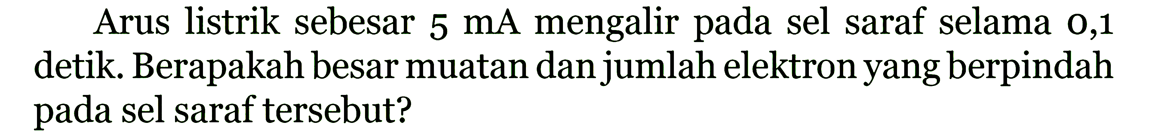 Arus listrik sebesar 5 mA mengalir pada sel saraf selama 0,1 detik. Berapakah besar muatan danjumlah elektron yang berpindah pada sel saraf tersebut?