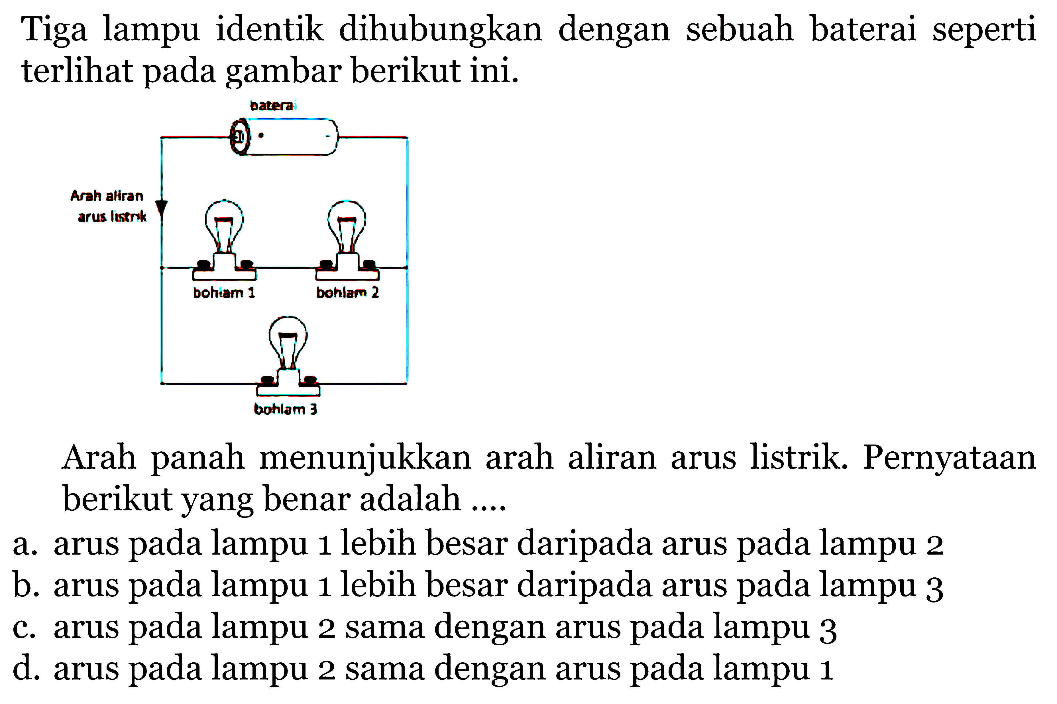 Tiga lampu identik dihubungkan dengan sebuah baterai seperti terlihat pada gambar berikut ini.Arah panah menunjukkan arah aliran arus listrik. Pernyataan berikut yang benar adalah ....