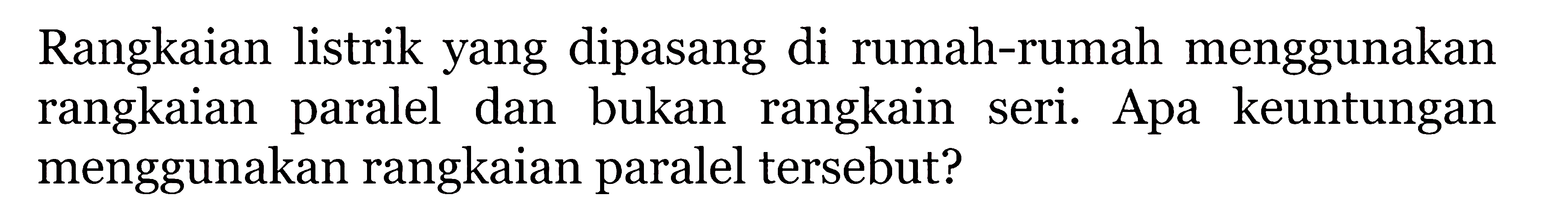 Rangkaian listrik yang dipasang di rumah-rumah menggunakan rangkaian paralel dan bukan rangkain seri. Apa keuntungan menggunakan rangkaian paralel tersebut?