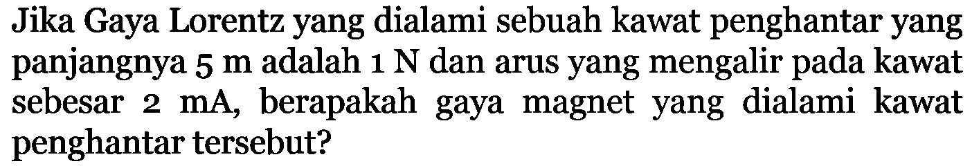 Jika Gaya Lorentz yang dialami sebuah kawat penghantar yang panjangnya 5 m adalah 1 N dan arus yang mengalir pada kawat sebesar 2 mA, berapakah gaya magnet yang dialami kawat penghantar tersebut?