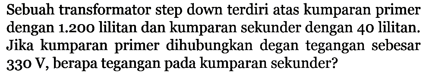 Sebuah transformator step down terdiri atas kumparan primer dengan 1.200 lilitan dan kumparan sekunder dengan 40 lilitan. Jika kumparan primer dihubungkan degan tegangan sebesar 330 V, berapa tegangan pada kumparan sekunder?