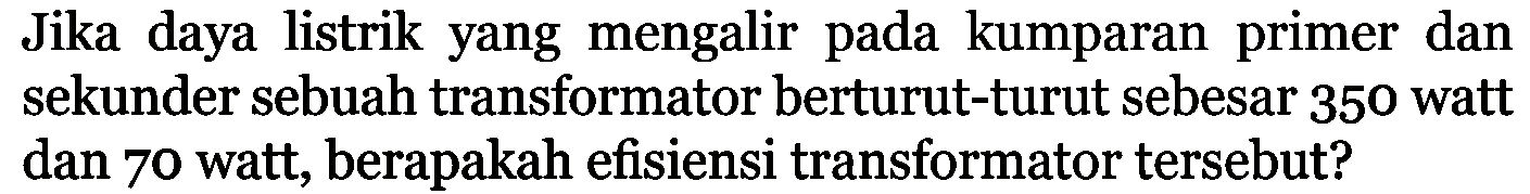 Jika daya listrik yang mengalir pada kumparan primer dan sekunder sebuah transformator berturut-turut sebesar 350 watt dan 70 watt, berapakah efisiensi transformator tersebut?