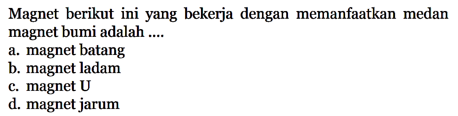 Magnet berikut ini yang bekerja dengan memanfaatkan medan magnet bumi adalah ....a. magnet batangc. magnet Ub. magnet ladamd. magnet jarum