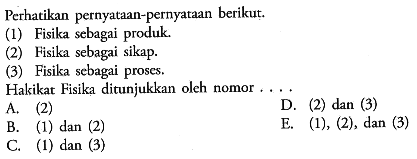 Perhatikan pernyataan-pernyataan berikut: (1) Fisika sebagai produk (2) Fisika sebagai sikap (3) Fisika sebagai proses. Hakikat Fisika ditunjukkan oleh nomor ...