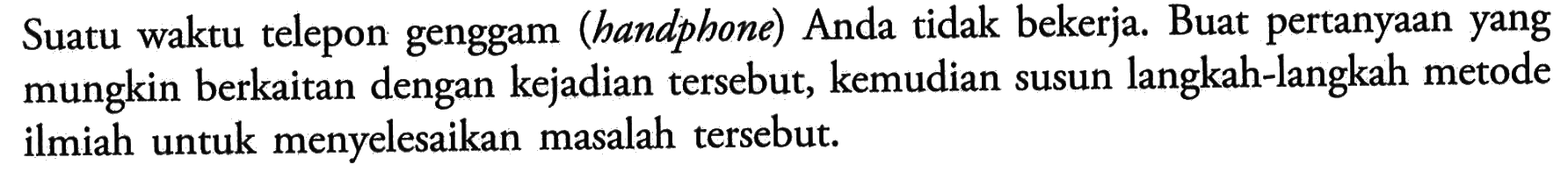 Suatu waktu telepon genggam (handphone) Anda tidak bekerja. Buat pertanyaan yang mungkin berkaitan dengan kejadian tersebut, kemudian susun langkah-langkah metode ilmiah untuk menyelesaikan masalah tersebut.