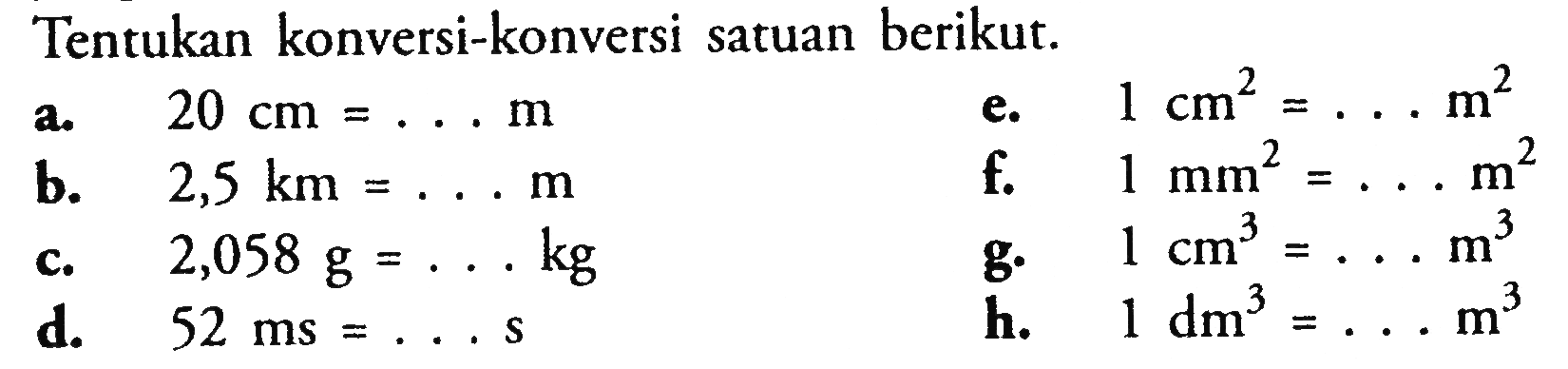 Tentukan konversi-konversi satuan berikut. a. 20 cm = ... m e. 1 cm^2 = ... m^2 b. 2,5 km = ... m f. 1 mm^2 = ... m^2 c. 2,058 g = ... kg g. 1 cm^3 = ... m^3 d. 52 ms = ... s h. 1 dm^3 = ... m^3