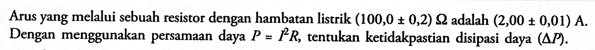 Arus yang melalui sebuah resistor dengan hambatan listrik  (100,0+-0,2) Omega  adalah  (2,00+-0,01) A. Dengan menggunakan persamaan daya  P=I^2R, tentukan ketidakpastian disipasi daya  (delta P). 