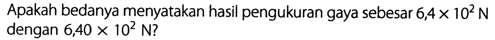 Apakah bedanya menyatakan hasil pengukuran gaya sebesar 64X 10^2 N dengan 6,40 X 10^2 N?