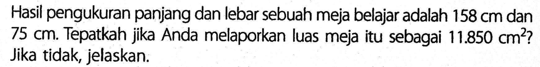 Hasil pengukuran panjang dan lebar sebuah meja belajar adalah 158 cm dan 75 cm. Tepatkah jika Anda melaporkan luas meja itu sebagai 11.850 cm^2? Jika tidak, jelaskan.