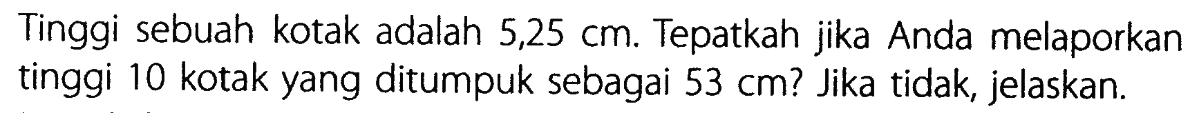 Tinggi sebuah kotak adalah 5,25 cm. Tepatkah jika Anda melaporkan tinggi 10 kotak yang ditumpuk sebagai 53 cm? Jika tidak, jelaskan.