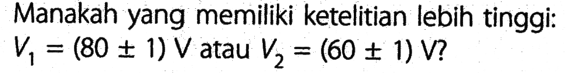 Manakah yang memiliki ketelitian lebih tinggi: V1 = (80 +- 1) V atau V2 = 60 +- 1) V?