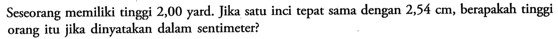 Seseorang memiliki tinggi 2,00 yard. Jika satu inci sama dengan 2,54 cm, berapakah tinggi orang itu jika dinyatakan dalam sentimeter?
