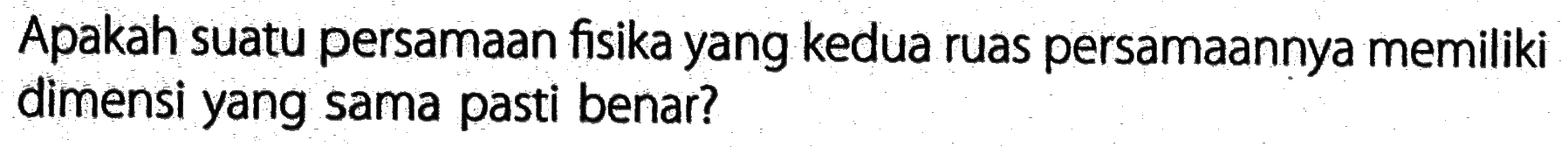 Apakah suatu persamaan fisika yang kedua ruas persamaannya memiliki dimensi yang sama pasti benar?