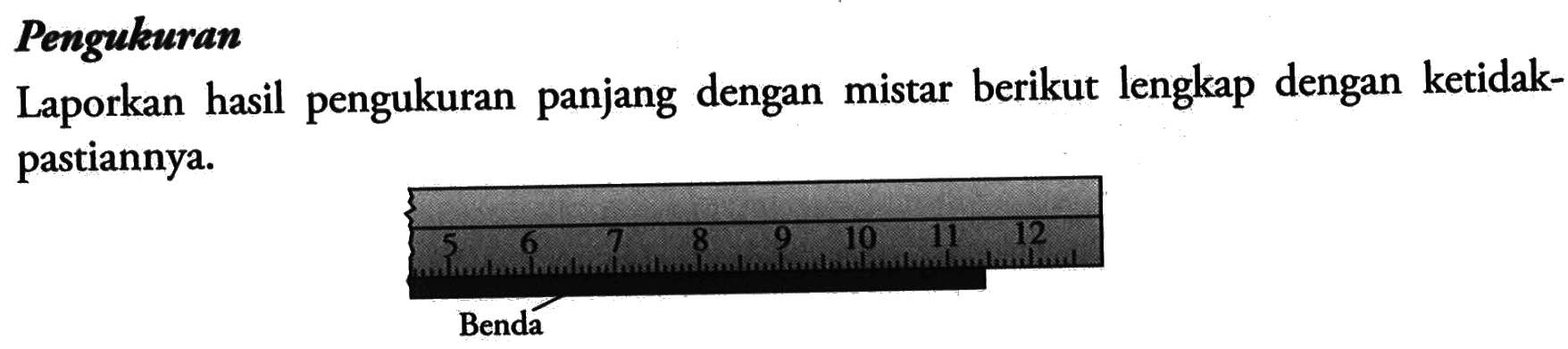 Pengukuran Laporkan hasil pengukuran panjang dengan mistar berikut lengkap dengan ketidak-pastiannya. Benda