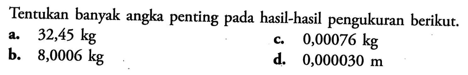 Tentukan banyak angka penting pada hasil-hasil pengukuran berikut. a. 32,45 kg b. 8,0006 kg c. 0,00076 kg d. 0,000030 m