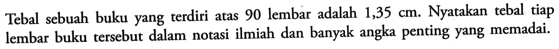 Tebal sebuah buku yang terdiri atas 90 lembar adalah 1,35 cm. Nyatakan tebal tiap lembar buku tersebut dalam notasi ilmiah dan banyak angka penting yang memadai. 