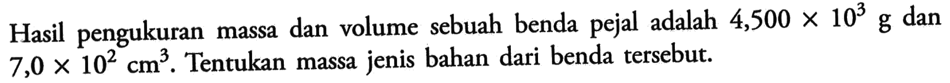 Hasil pengukuran massa dan volume sebuah benda pejal adalah 4,500 x 10^3 g dan 7,0 x 10^2 cm^3. Tentukan massa jenis bahan dari benda tersebut.