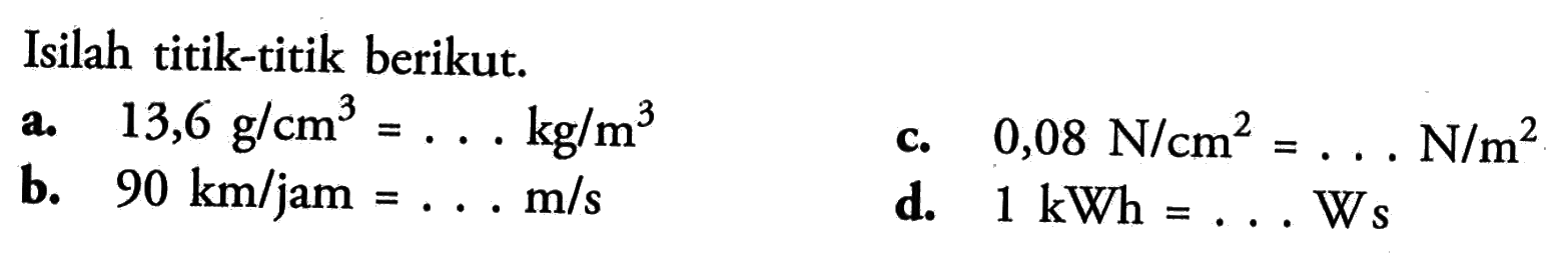 Isilah titik-titik berikut.a. 13,6 g/cm^3=... kg/m^3 b. 90 km/jam=... m/s c. 0,08 N/cm^2=... N/m^2 d. 1 kWh=... W s 