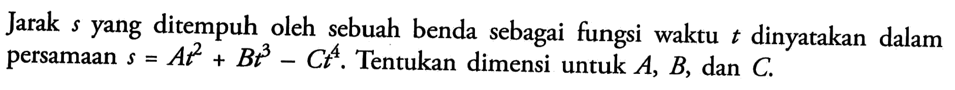 Jarak  s  yang ditempuh oleh sebuah benda sebagai fungsi waktu  t  dinyatakan dalam persamaan  s=At^2+Bt^3-C t^4. Tentukan dimensi untuk  A, B , dan  C.