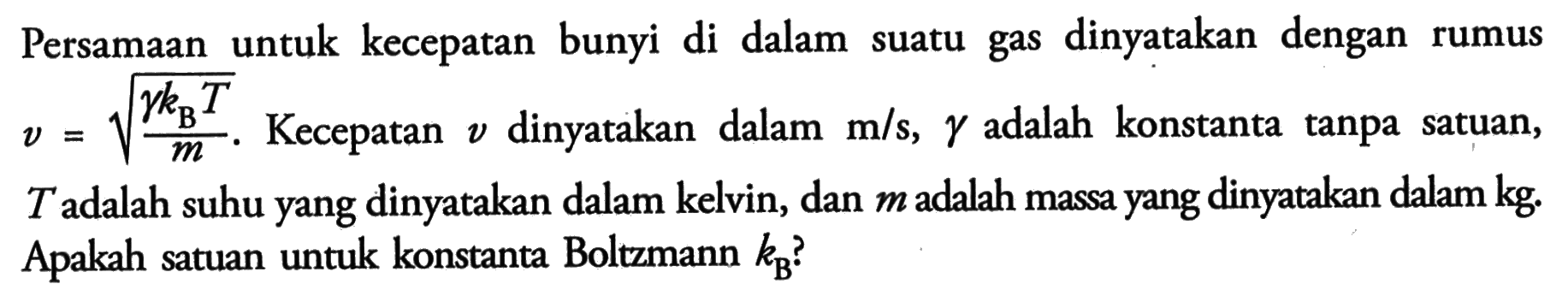 Persamaan untuk kecepatan bunyi di dalam suatu gas dinyatakan dengan rumus v = akar((gamma kB T)/ m). Kecepatan v dinyatakan dalam m/s, gamma adalah konstanta tanpa satuan, T adalah suhu yang dinyatakan dalam kelvin, dan m adalah massa yang dinyatakan dalam kg. Apakah satuan untuk konstanta Boltzmann kB?