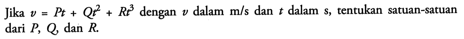 Jika  v=P t+Qt^2+R t^3  dengan  v  dalam  m/s  dan  t  dalam  s, tentukan satuan-satuan dari  P, Q, dan  R.