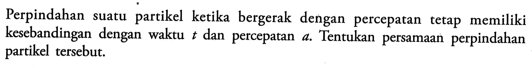 Perpindahan suatu partikel ketika bergerak dengan percepatan tetap memiliki kesebandingan dengan waktu t dan percepatan a. Tentukan persamaan perpindahan partikel tersebut.