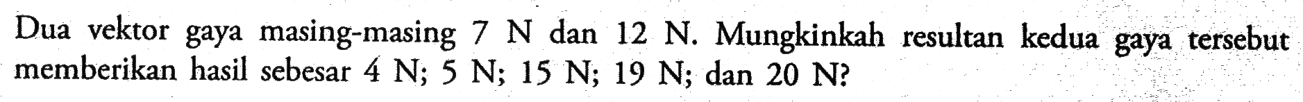 Dua vektor gaya masing-masing  7 N  dan  12 N. Mungkinkah resultan kedua gaya tersebut memberikan hasil sebesar  4 N; 5 N; 15 N; 19 N; dan  20 N?