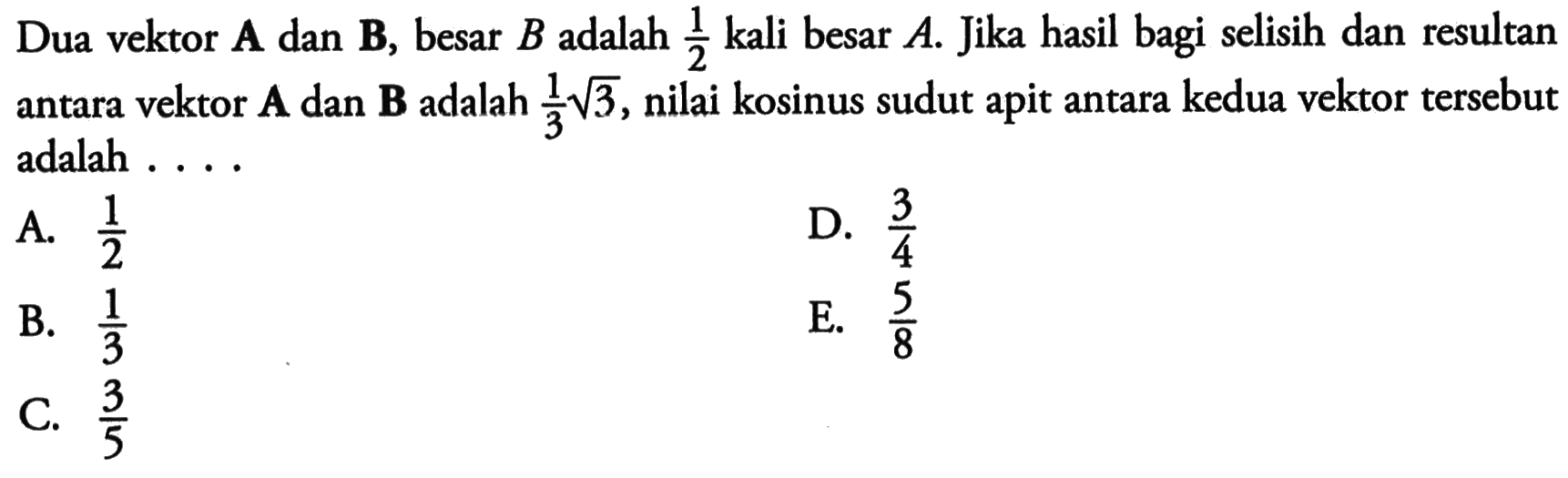 Dua vektor A dan B, besar B adalah 1/2 kali besar A. Jika hasil bagi selisih dan resultan antara vektor A dan B adalah 1/3 akar(3), nilai kosinus sudut apit antara kedua vektor tersebut adalah . . .